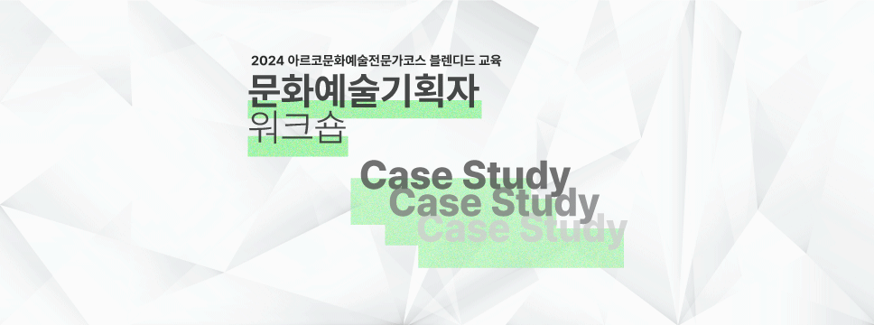2024 아르코문화예술 전문가코스 블렌디드 교육 / 문화예술기획자 워크숍 Case Study