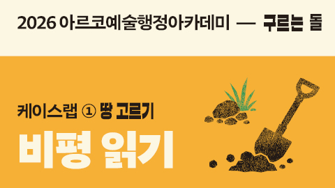 2026 아르코예술행정아카데미 구르는 돌 케이스랩 ① 땅 고르기 비평 읽기